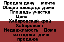 Продам дачу  - мечта › Общая площадь дома ­ 70 › Площадь участка ­ 7 › Цена ­ 900 000 - Хабаровский край, Хабаровск г. Недвижимость » Дома, коттеджи, дачи продажа   . Хабаровский край